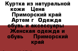 Куртка из натуральной кожи › Цена ­ 3 000 - Приморский край, Артем г. Одежда, обувь и аксессуары » Женская одежда и обувь   . Приморский край